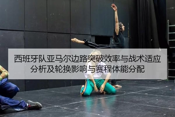 西班牙队亚马尔边路突破效率与战术适应分析及轮换影响与赛程体能分配